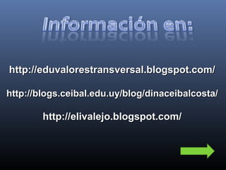 http://eduvalorestransversal.blogspot.com/

http://blogs.ceibal.edu.uy/blog/dinaceibalcosta/

        http://elivalejo.blogspot.com/
 