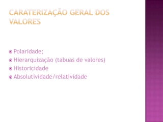  Polaridade;
 Hierarquização   (tabuas de valores)
 Historicidade
 Absolutividade/relatividade
 