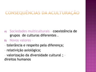 A)  Sociedades multiculturais – coexistência de
    grupos de culturas diferentes .
B) Novos valores –
- tolerância e respeito pela diferença;
- relativição axiológica;
- valorização da diversidade cultural ; -
direitos humanos
 