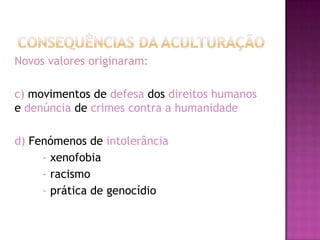Novos valores originaram:

c) movimentos de defesa dos direitos humanos
e denúncia de crimes contra a humanidade

d) Fenómenos de intolerância
     - xenofobia
     - racismo
     - prática de genocídio
 