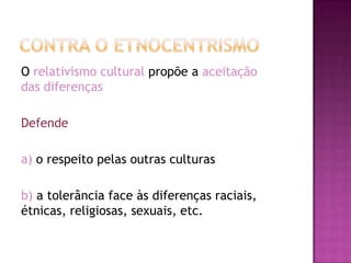 O relativismo cultural propõe a aceitação
das diferenças

Defende

a) o respeito pelas outras culturas

b) a tolerância face às diferenças raciais,
étnicas, religiosas, sexuais, etc.
 