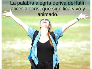 La palabra alegría deriva del latín
alicer-alecris, que significa vivo y
animado.
 