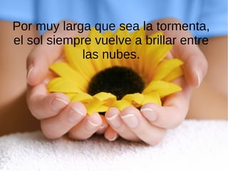 Por muy larga que sea la tormenta,
el sol siempre vuelve a brillar entre
las nubes.
 