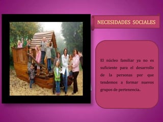 NECESIDADES SOCIALES
El núcleo familiar ya no es
suficiente para el desarrollo
de la personas por que
tendemos a formar nuevos
grupos de pertenencia.
 