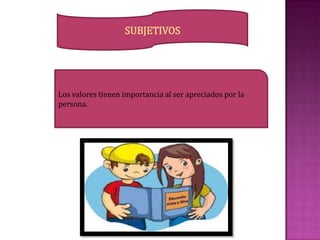 SUBJETIVOS
Los valores tienen importancia al ser apreciados por la
persona.
 