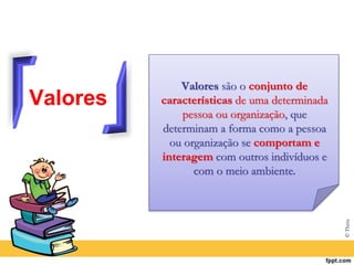 Valores
Valores são o conjunto de
características de uma determinada
pessoa ou organização, que
determinam a forma como a pessoa
ou organização se comportam e
interagem com outros indivíduos e
com o meio ambiente.
© Thera