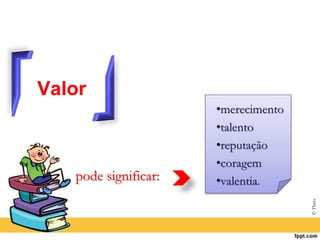 Valor
•merecimento
•talento
•reputação
•coragem
pode significar: •valentia.
© Thera