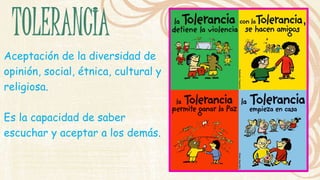 Aceptación de la diversidad de 
opinión, social, étnica, cultural y 
religiosa. 
Es la capacidad de saber 
escuchar y aceptar a los demás. 
 