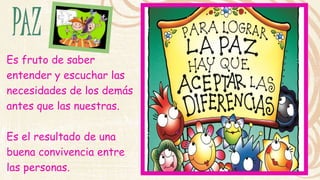 Es fruto de saber 
entender y escuchar las 
necesidades de los demás 
antes que las nuestras. 
Es el resultado de una 
buena convivencia entre 
las personas. 
 