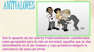 Son lo opuesto de los valores tradicionalmente considerados 
como apropiados para la vida en sociedad, aquellos que se dan 
naturalmente en el ser humano y cuya presencia asegura la 
convivencia de unos con otros. 
 