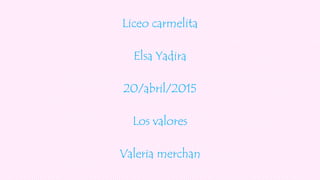 Liceo carmelita
Elsa Yadira
20/abril/2015
Los valores
Valeria merchan
 