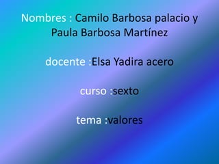 Nombres : Camilo Barbosa palacio y
Paula Barbosa Martínez
docente :Elsa Yadira acero
curso :sexto
tema :valores
 