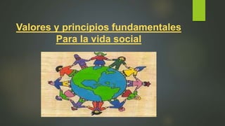 Valores y principios fundamentales
Para la vida social
 