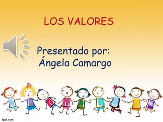 LOS VALORES
Presentado por:
Ángela Camargo
 