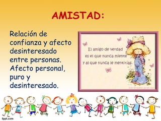 AMISTAD: 
Relación de
confianza y afecto
desinteresado
entre personas.
Afecto personal,
puro y
desinteresado.
 