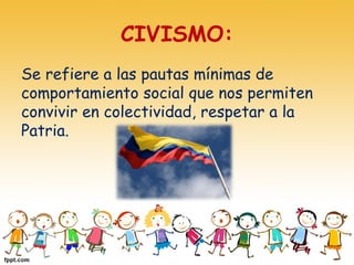 CIVISMO:
Se refiere a las pautas mínimas de
comportamiento social que nos permiten
convivir en colectividad, respetar a la
Patria.
 