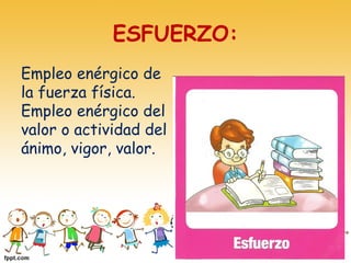 ESFUERZO:
Empleo enérgico de
la fuerza física.
Empleo enérgico del
valor o actividad del
ánimo, vigor, valor.
 