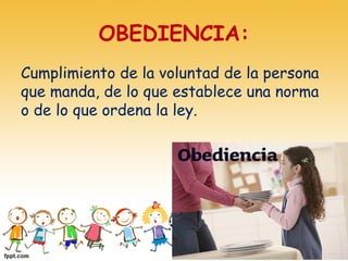 OBEDIENCIA:
Cumplimiento de la voluntad de la persona
que manda, de lo que establece una norma
o de lo que ordena la ley.
 
