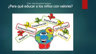 Profr. José Secundino Santoyo
¿Para qué educar a los niños con valores?
 
