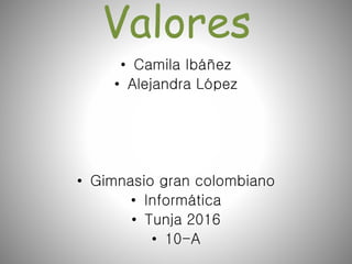 Valores
• Camila Ibáñez
• Alejandra López
• Gimnasio gran colombiano
• Informática
• Tunja 2016
• 10-A
 