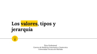 Los valores, tipos y
jerarquía
Ética Profesional
Carrera de Medicina Veterinaria y Zootecnica
Universidad Técnica de Machala
 