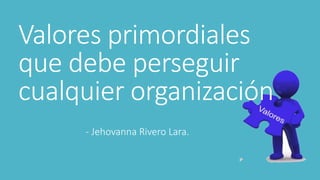 Valores primordiales
que debe perseguir
cualquier organización
- Jehovanna Rivero Lara.
 