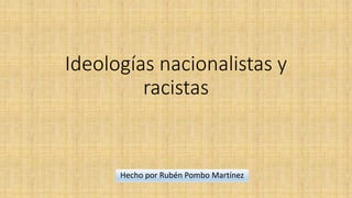 Ideologías nacionalistas y
racistas
Hecho por Rubén Pombo Martínez
 