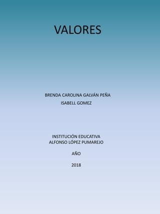 VALORES
BRENDA CAROLINA GALVÁN PEÑA
ISABELL GOMEZ
INSTITUCIÓN EDUCATIVA
ALFONSO LÓPEZ PUMAREJO
AÑO
2018
 