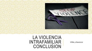 LA VIOLENCIA
INTRAFAMILIAR
CONCLUSION
@Ale_chavezzz
 