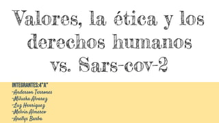 Valores, la ética y los
derechos humanos
vs. Sars-cov-2
Integrantes:4”A”
-Anderson Terrones
-Miluska Alvarez
-Luz Henriquez
-Melvin Almerco
-Arellys Barba
 