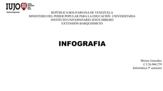 REPÚBLICA BOLIVARIANA DE VENEZUELA
MINISTERIO DEL PODER POPULAR PARA LA EDUCACIÓN UNIVERSITARIA
INSTITUTO UNIVERSITARIO JESÚS OBRERO
EXTENSIÓN-BARQUISIMETO
INFOGRAFIA
Moises González
C.I 26.904.279
Informática 5º semestre
 