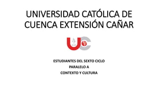 UNIVERSIDAD CATÓLICA DE
CUENCA EXTENSIÓN CAÑAR
ESTUDIANTES DEL SEXTO CICLO
PARALELO A
CONTEXTO Y CULTURA
 