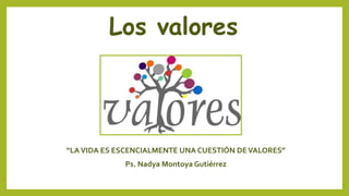 Los valores
“LAVIDA ES ESCENCIALMENTE UNA CUESTIÓN DEVALORES”
Ps. Nadya Montoya Gutiérrez
 