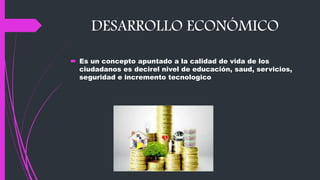 DESARROLLO ECONÓMICO
 Es un concepto apuntado a la calidad de vida de los
ciudadanos es decirel nivel de educación, saud, servicios,
seguridad e incremento tecnologico
 