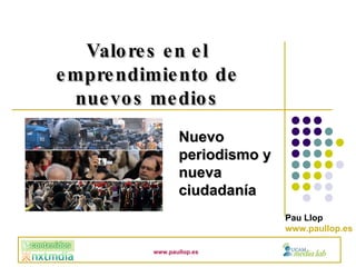 Nuevo periodismo y nueva ciudadanía Valores en el emprendimiento de nuevos medios Pau Llop www.paullop.es www.paullop.es 