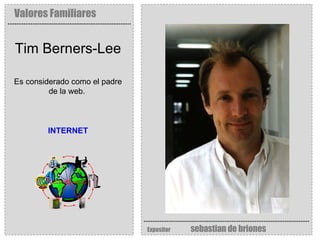 Valores Familiares Expositor   sebastian de briones Tim Berners-Lee Es considerado como el padre de la web.  INTERNET 