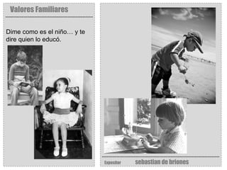 Valores Familiares Expositor   sebastian de briones Dime como es el niño… y te dire quien lo educó. 