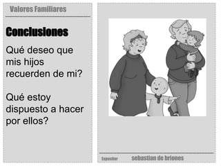 Valores Familiares Expositor   sebastian de briones Conclusiones   Qué deseo que mis hijos recuerden de mi?  Qué estoy dispuesto a hacer por ellos? 