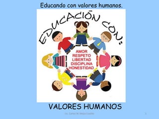 VALORES HUMANOS
Lic. Carlos W. Mejia Castillo 1
Educando con valores humanos.
 
