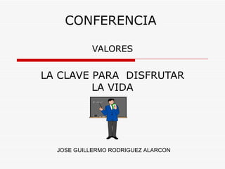 CONFERENCIA VALORES  LA CLAVE PARA  DISFRUTAR LA VIDA JOSE GUILLERMO RODRIGUEZ ALARCON 