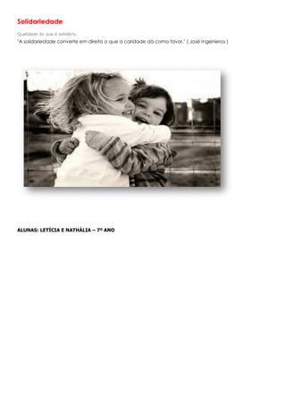 Solidariedade
Qualidade do que é solidário.
"A solidariedade converte em direito o que a caridade dá como favor." ( José Ingenieros )




ALUNAS: LETÍCIA E NATHÁLIA – 7º ANO
 