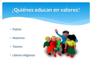  Padres
 Maestros
 Tutores
 Líderes religiosos
¿Quiénes educan en valores?
 