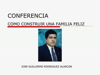 CONFERENCIA COMO CONSTRUIR UNA FAMILIA FELIZ JOSE GUILLERMO RODRIGUEZ ALARCON 