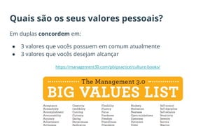 Quais são os seus valores pessoais?
Em duplas concordem em:
● 3 valores que vocês possuem em comum atualmente
● 3 valores que vocês desejam alcançar
https://management30.com/pb/practice/culture-books/
 