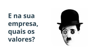 E na sua
empresa,
quais os
valores?
 