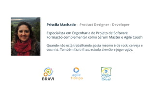 Priscila Machado - Product Designer - Developer
Especialista em Engenharia de Projeto de Software
Formação complementar como Scrum Master e Agile Coach
Quando não está trabalhando gosta mesmo é de rock, cerveja e
coxinha. Também faz trilhas, estuda alemão e joga rugby.
 