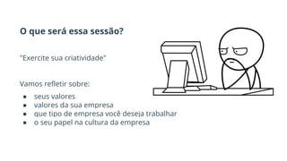 O que será essa sessão?
"Exercite sua criatividade"
Vamos refletir sobre:
● seus valores
● valores da sua empresa
● que tipo de empresa você deseja trabalhar
● o seu papel na cultura da empresa
 