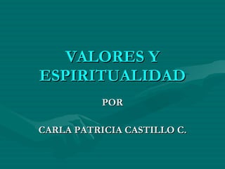 VALORES Y ESPIRITUALIDAD POR CARLA PATRICIA CASTILLO C. 