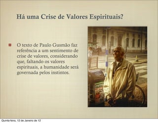 Há uma Crise de Valores Espirituais?



            O texto de Paulo Gusmão faz
            referência a um sentimento de
            crise de valores, considerando
            que, faltando os valores
            espirituais, a humanidade será
            governada pelos instintos.




Quinta-feira, 12 de Janeiro de 12
 