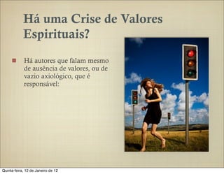 Há uma Crise de Valores
            Espirituais?
            Há autores que falam mesmo
            de ausência de valores, ou de
            vazio axiológico, que é
            responsável:




Quinta-feira, 12 de Janeiro de 12
 
